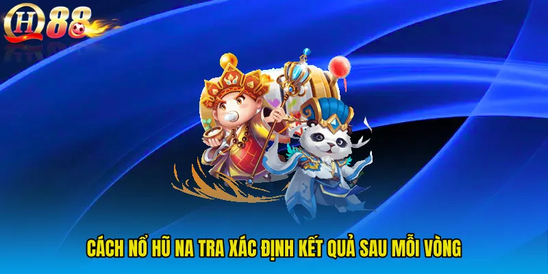 Cách Nổ Hũ Na Tra xác định kết quả sau mỗi vòng