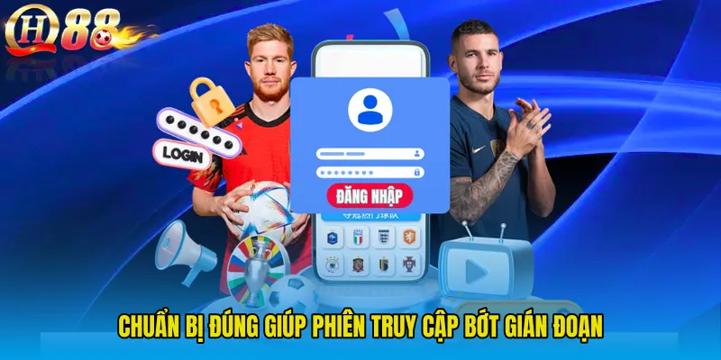 Chuẩn bị đúng giúp phiên truy cập bớt gián đoạn