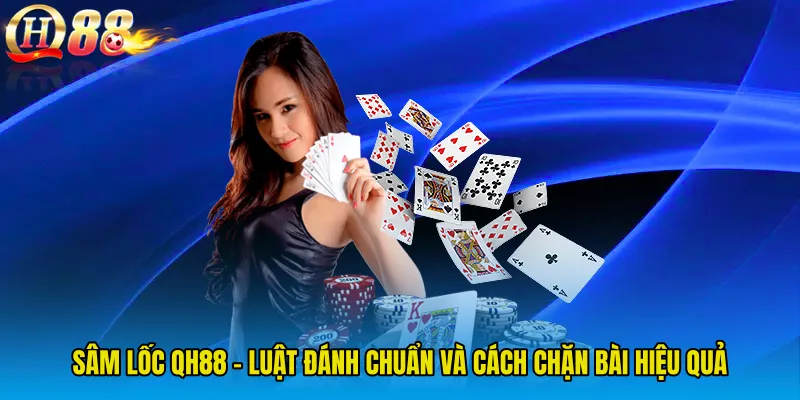 Sâm Lốc QH88 - Luật Đánh Chuẩn Và Cách Chặn Bài Hiệu Quả